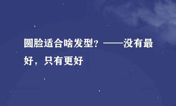 圆脸适合啥发型？——没有最好，只有更好