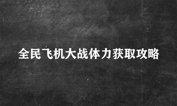 全民飞机大战体力获取攻略