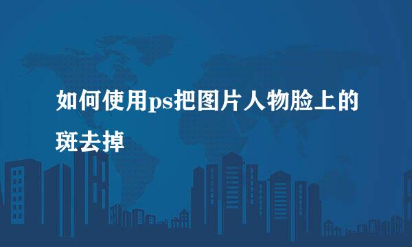 如何使用ps把图片人物脸上的斑去掉