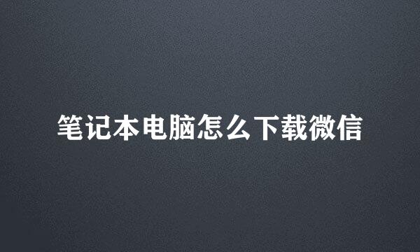 笔记本电脑怎么下载微信