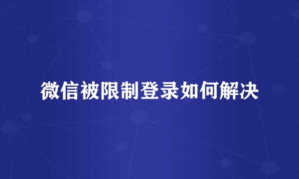 微信被限制登录如何解决