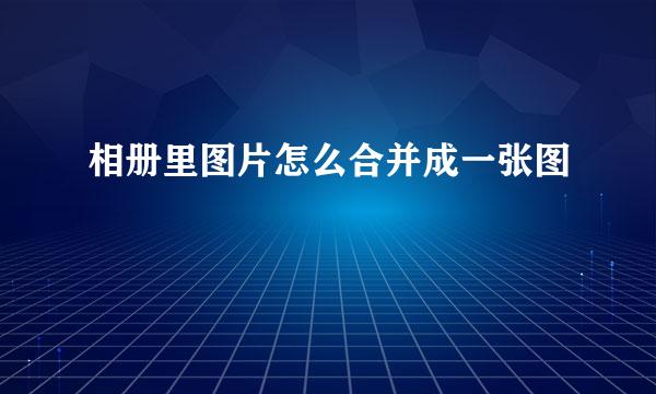 相册里图片怎么合并成一张图