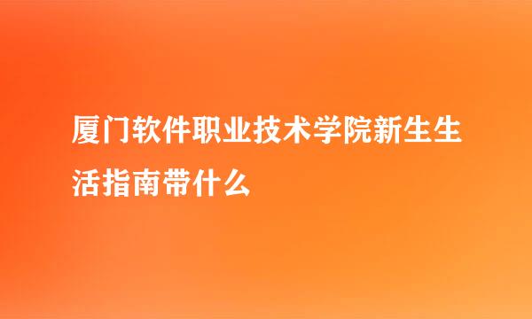 厦门软件职业技术学院新生生活指南带什么