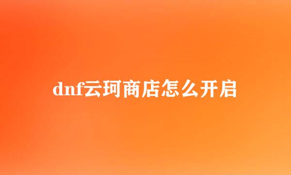 dnf云珂商店怎么开启