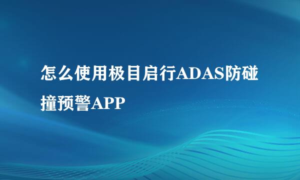 怎么使用极目启行ADAS防碰撞预警APP