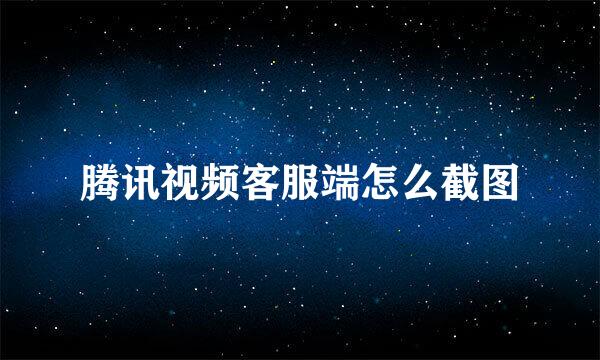 腾讯视频客服端怎么截图