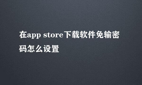 在app store下载软件免输密码怎么设置