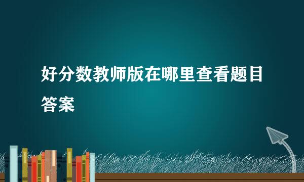 好分数教师版在哪里查看题目答案