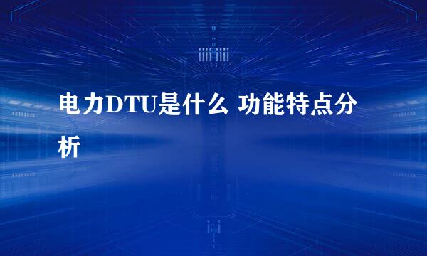 电力DTU是什么 功能特点分析