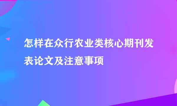怎样在众行农业类核心期刊发表论文及注意事项