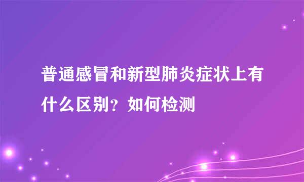 普通感冒和新型肺炎症状上有什么区别？如何检测
