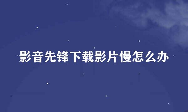 影音先锋下载影片慢怎么办