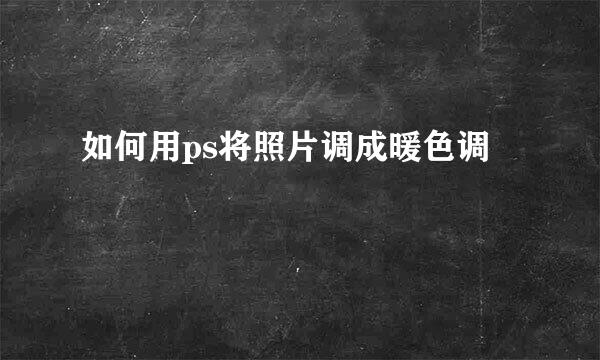 如何用ps将照片调成暖色调