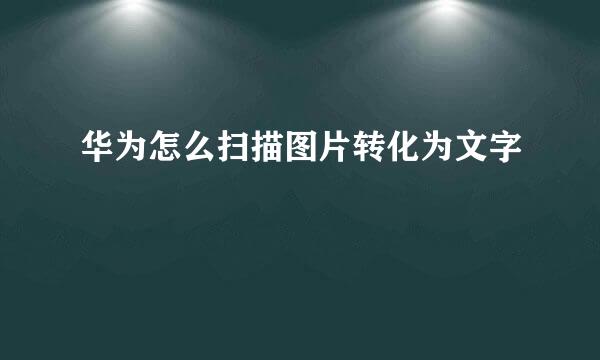 华为怎么扫描图片转化为文字