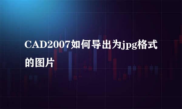 CAD2007如何导出为jpg格式的图片