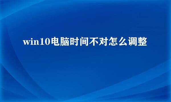 win10电脑时间不对怎么调整