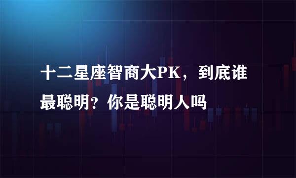 十二星座智商大PK，到底谁最聪明？你是聪明人吗