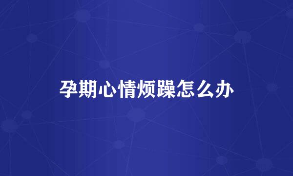 孕期心情烦躁怎么办