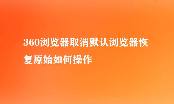 360浏览器取消默认浏览器恢复原始如何操作