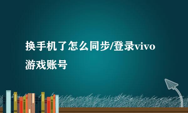 换手机了怎么同步/登录vivo游戏账号