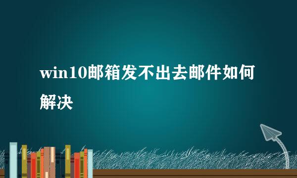 win10邮箱发不出去邮件如何解决