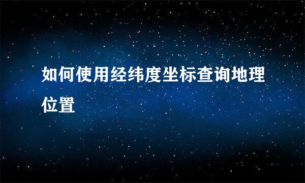 如何使用经纬度坐标查询地理位置
