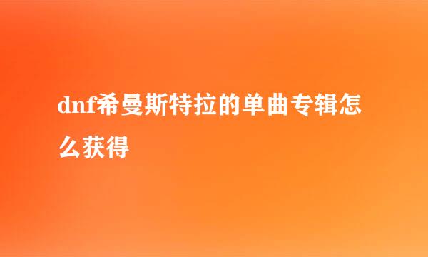 dnf希曼斯特拉的单曲专辑怎么获得