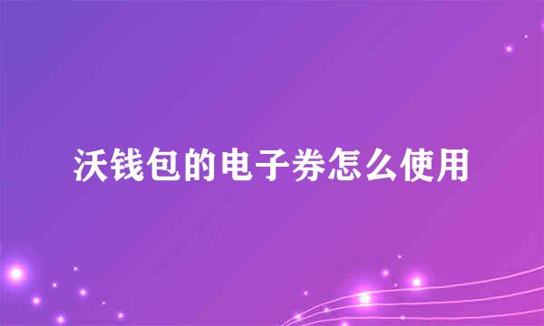 沃钱包的电子券怎么使用