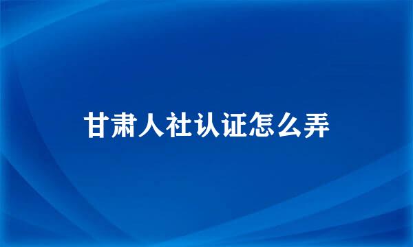 甘肃人社认证怎么弄