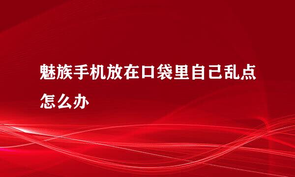 魅族手机放在口袋里自己乱点怎么办