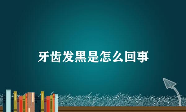 牙齿发黑是怎么回事