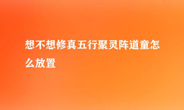 想不想修真五行聚灵阵道童怎么放置