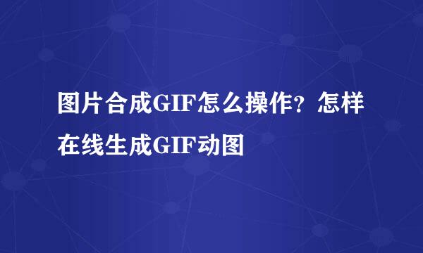 图片合成GIF怎么操作？怎样在线生成GIF动图