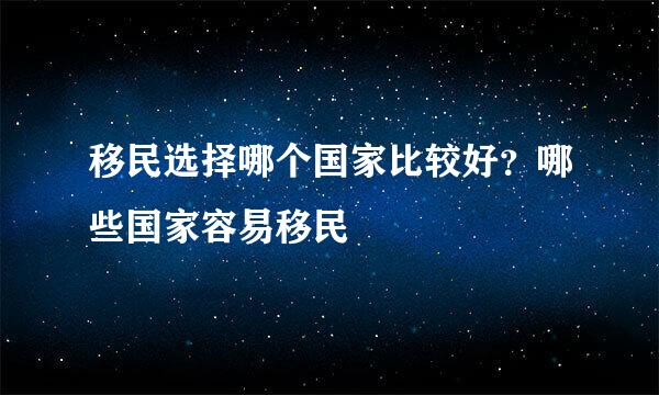 移民选择哪个国家比较好？哪些国家容易移民