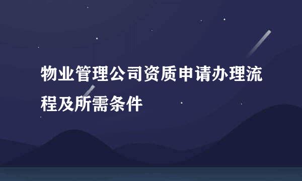 物业管理公司资质申请办理流程及所需条件