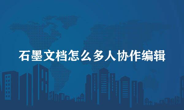 石墨文档怎么多人协作编辑