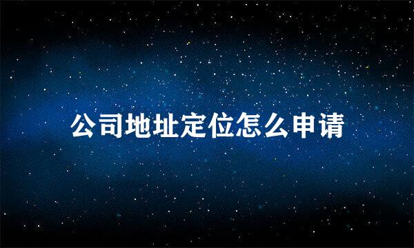 公司地址定位怎么申请