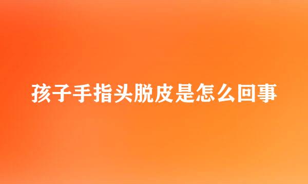 孩子手指头脱皮是怎么回事