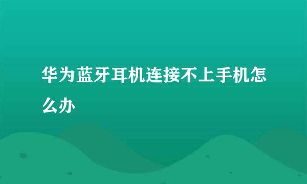 华为蓝牙耳机连接不上手机怎么办