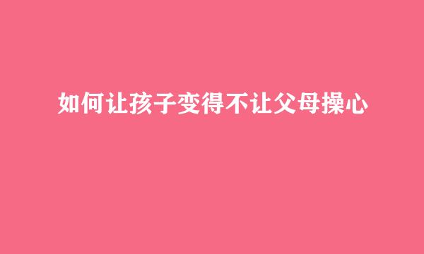 如何让孩子变得不让父母操心