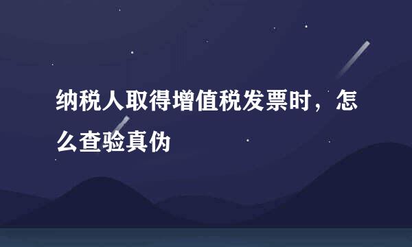 纳税人取得增值税发票时，怎么查验真伪