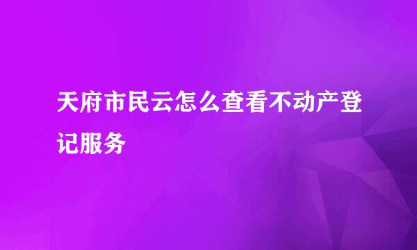 天府市民云怎么查看不动产登记服务