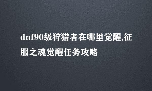 dnf90级狩猎者在哪里觉醒,征服之魂觉醒任务攻略
