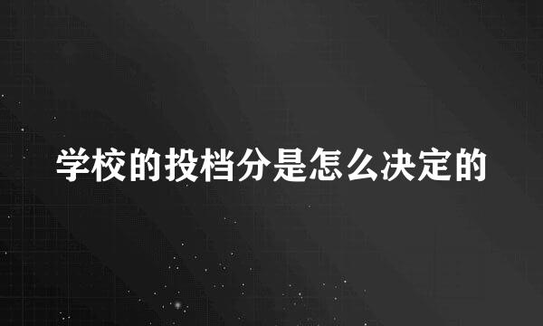 学校的投档分是怎么决定的