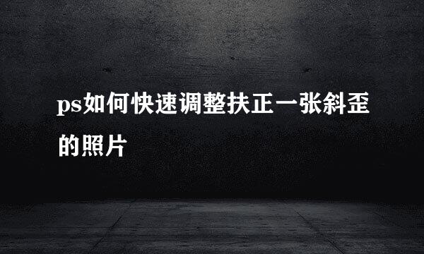 ps如何快速调整扶正一张斜歪的照片