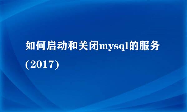 如何启动和关闭mysql的服务(2017)