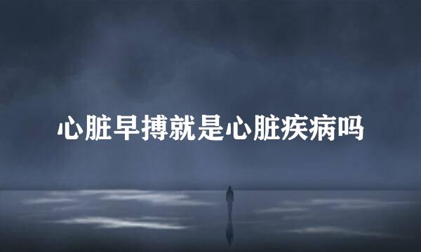 心脏早搏就是心脏疾病吗