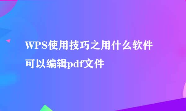 WPS使用技巧之用什么软件可以编辑pdf文件