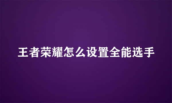 王者荣耀怎么设置全能选手