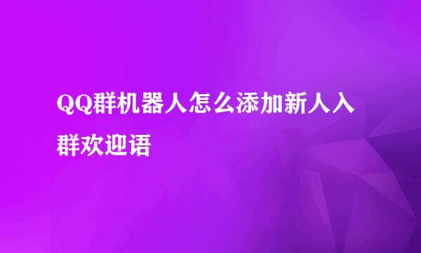 QQ群机器人怎么添加新人入群欢迎语